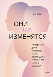 Они не изменятся. Как взрослым детям преодолеть травмы и освободиться от токсичного влияния 