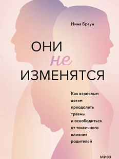 Они не изменятся. Как взрослым детям преодолеть травмы и освободиться от токсичного влияния