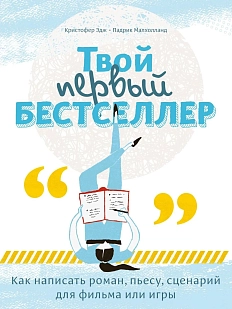 Твой первый бестселлер. Как написать роман, пьесу, сценарий для фильма или игры