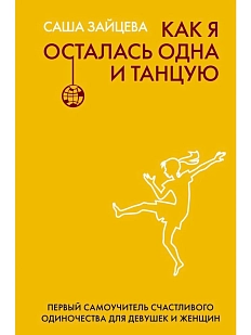 Как я осталась одна и танцую: самоучитель по счастливому одиночеству для девушек и женщин