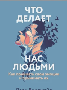 Что делает нас людьми. Как понимать свои эмоции и принимать их