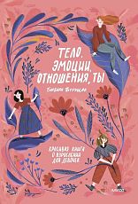 Тело, эмоции, отношения, ты. Красивая книга о взрослении для девочек