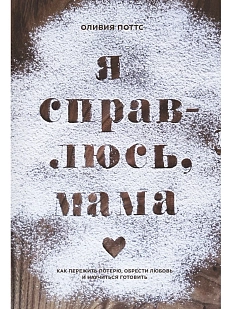Я справлюсь, мама. Как пережить потерю, обрести любовь и научиться готовить