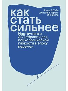 Как стать сильнее. Инструменты АСТ-терапии для психологической гибкости в эпоху перемен