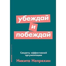 Убеждай и побеждай. Секреты эффективной аргументации