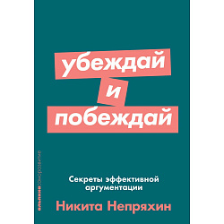 Убеждай и побеждай. Секреты эффективной аргументации