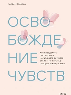 Освобождение чувств. Как преодолеть последствия негативного детского опыта и не дать ему разрушить вашу жизнь
