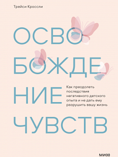 Освобождение чувств. Как преодолеть последствия негативного детского опыта и не дать ему разрушить вашу жизнь