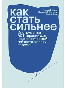 Как стать сильнее. Инструменты АСТ-терапии для психологической гибкости в эпоху перемен