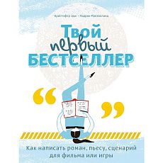 Твой первый бестселлер. Как написать роман, пьесу, сценарий для фильма или игры